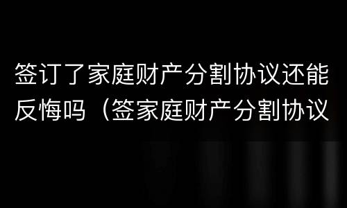 签订了家庭财产分割协议还能反悔吗（签家庭财产分割协议书）