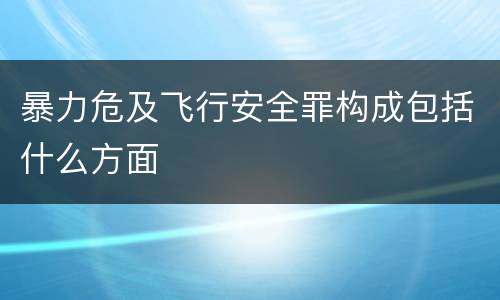 暴力危及飞行安全罪构成包括什么方面