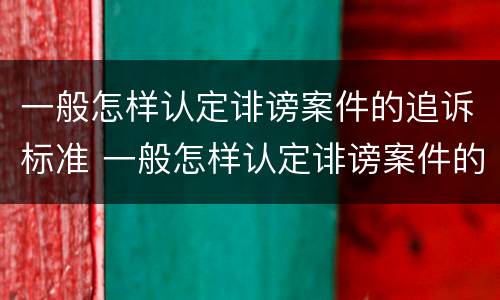 一般怎样认定诽谤案件的追诉标准 一般怎样认定诽谤案件的追诉标准呢