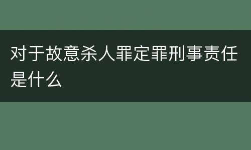 对于故意杀人罪定罪刑事责任是什么
