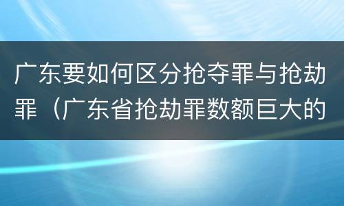 广东要如何区分抢夺罪与抢劫罪(广东省抢劫罪数额巨大的标准)