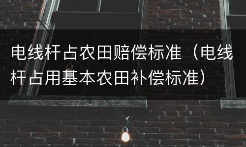 电线杆占农田赔偿标准（电线杆占用基本农田补偿标准）