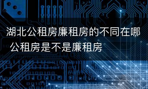 湖北公租房廉租房的不同在哪 公租房是不是廉租房
