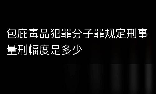 包庇毒品犯罪分子罪规定刑事量刑幅度是多少