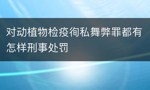 对动植物检疫徇私舞弊罪都有怎样刑事处罚