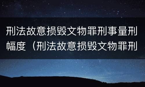 刑法故意损毁文物罪刑事量刑幅度（刑法故意损毁文物罪刑事量刑幅度是多少）