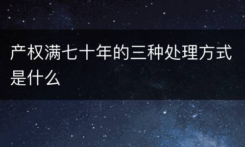 产权满七十年的三种处理方式是什么