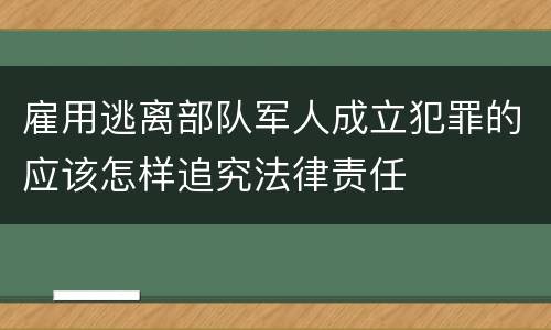 雇用逃离部队军人成立犯罪的应该怎样追究法律责任