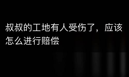 叔叔的工地有人受伤了，应该怎么进行赔偿