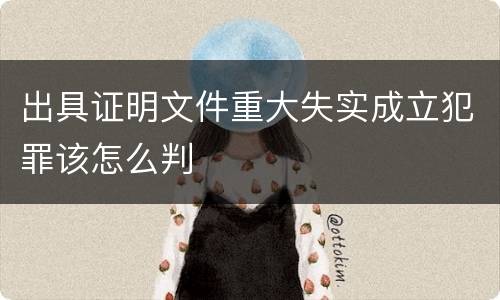 出具证明文件重大失实成立犯罪该怎么判