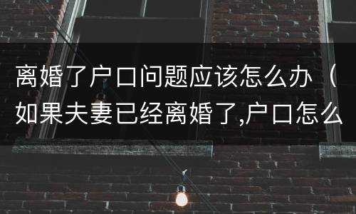 离婚了户口问题应该怎么办（如果夫妻已经离婚了,户口怎么办）