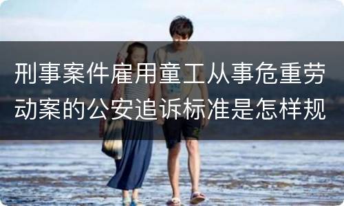 刑事案件雇用童工从事危重劳动案的公安追诉标准是怎样规定