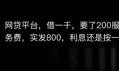 网贷平台，借一千，要了200服务费，实发800，利息还是按一千算。这合理吗