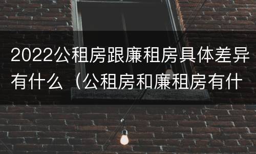 2022公租房跟廉租房具体差异有什么（公租房和廉租房有什么区别,哪个更好点）