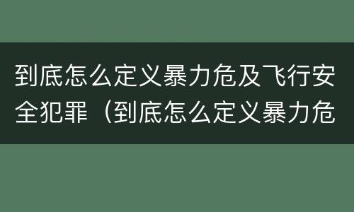 到底怎么定义暴力危及飞行安全犯罪（到底怎么定义暴力危及飞行安全犯罪呢）