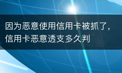 因为恶意使用信用卡被抓了，信用卡恶意透支多久判