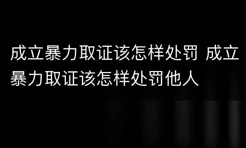 成立暴力取证该怎样处罚 成立暴力取证该怎样处罚他人