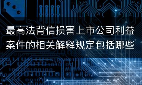 最高法背信损害上市公司利益案件的相关解释规定包括哪些主要内容