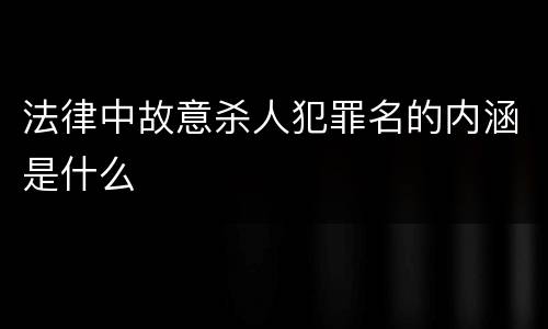 法律中故意杀人犯罪名的内涵是什么