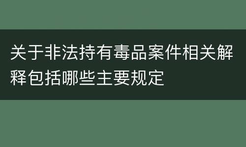 关于非法持有毒品案件相关解释包括哪些主要规定