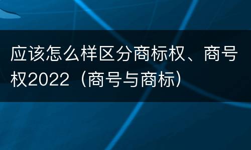 应该怎么样区分商标权、商号权2022（商号与商标）