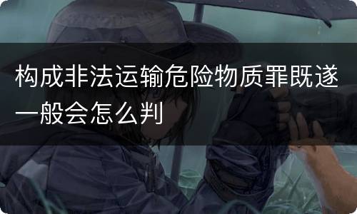 构成非法运输危险物质罪既遂一般会怎么判