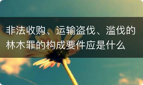 非法收购、运输盗伐、滥伐的林木罪的构成要件应是什么