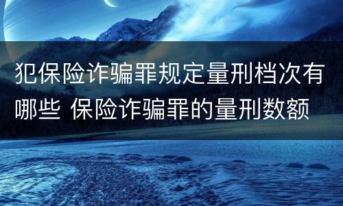 犯保险诈骗罪规定量刑档次有哪些 保险诈骗罪的量刑数额