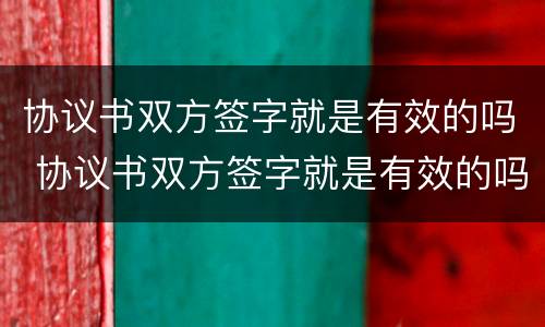 协议书双方签字就是有效的吗 协议书双方签字就是有效的吗怎么写
