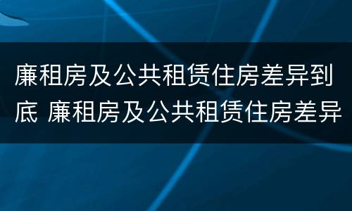廉租房及公共租赁住房差异到底 廉租房及公共租赁住房差异到底多大
