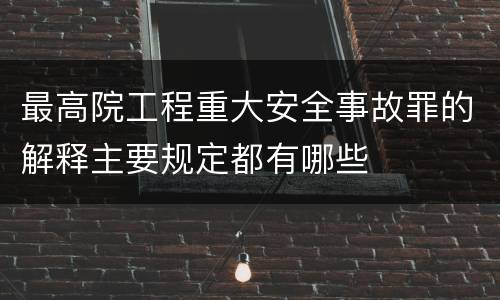 最高院工程重大安全事故罪的解释主要规定都有哪些