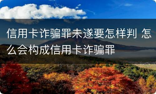 信用卡诈骗罪未遂要怎样判 怎么会构成信用卡诈骗罪