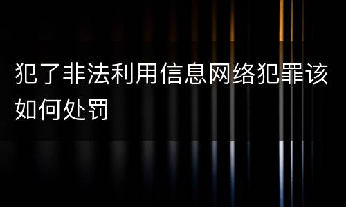犯了非法利用信息网络犯罪该如何处罚