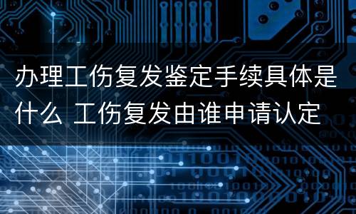 办理工伤复发鉴定手续具体是什么 工伤复发由谁申请认定