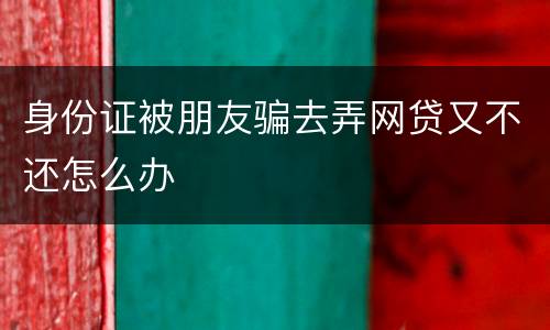 身份证被朋友骗去弄网贷又不还怎么办