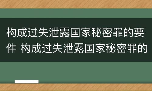 构成过失泄露国家秘密罪的要件 构成过失泄露国家秘密罪的要件是什么