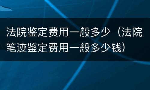 法院鉴定费用一般多少（法院笔迹鉴定费用一般多少钱）