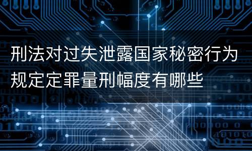刑法对过失泄露国家秘密行为规定定罪量刑幅度有哪些