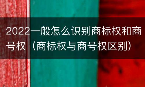 2022一般怎么识别商标权和商号权（商标权与商号权区别）