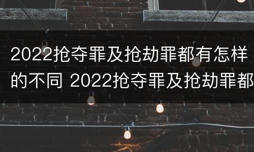 2022抢夺罪及抢劫罪都有怎样的不同 2022抢夺罪及抢劫罪都有怎样的不同行为