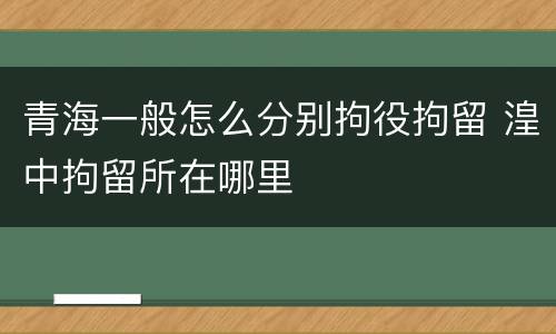 青海一般怎么分别拘役拘留 湟中拘留所在哪里