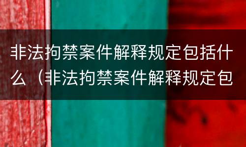 非法拘禁案件解释规定包括什么（非法拘禁案件解释规定包括什么内容）
