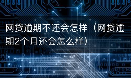 网贷逾期不还会怎样（网贷逾期2个月还会怎么样）