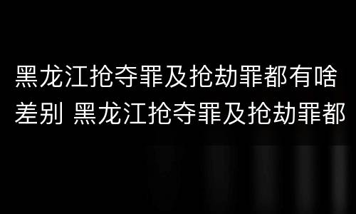 黑龙江抢夺罪及抢劫罪都有啥差别 黑龙江抢夺罪及抢劫罪都有啥差别呢