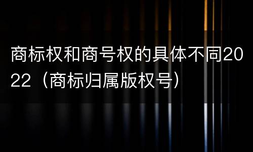 商标权和商号权的具体不同2022（商标归属版权号）