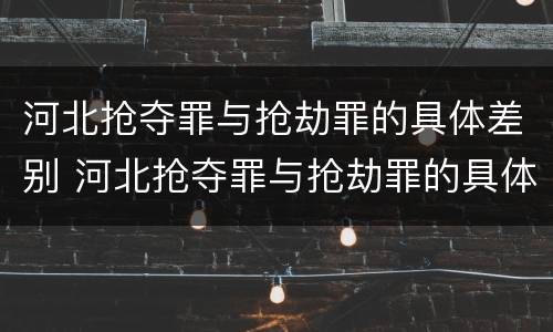 河北抢夺罪与抢劫罪的具体差别 河北抢夺罪与抢劫罪的具体差别是什么