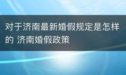 对于济南最新婚假规定是怎样的 济南婚假政策
