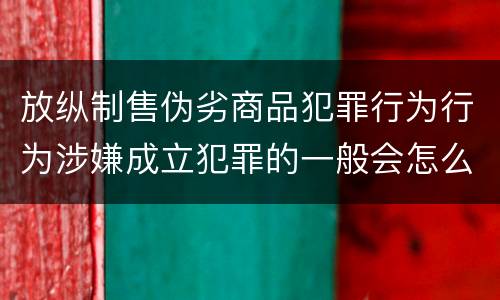 放纵制售伪劣商品犯罪行为行为涉嫌成立犯罪的一般会怎么追究法律责任