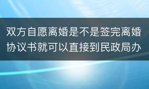 双方自愿离婚是不是签完离婚协议书就可以直接到民政局办理离婚手续