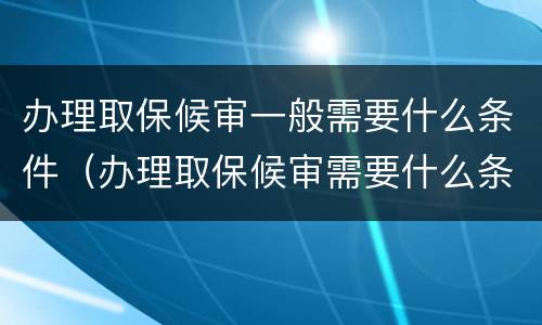 办理取保候审一般需要什么条件（办理取保候审需要什么条件和资料）